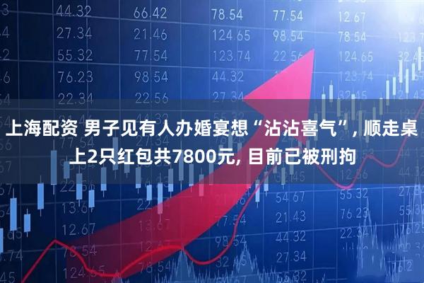 上海配资 男子见有人办婚宴想“沾沾喜气”, 顺走桌上2只红包共7800元, 目前已被刑拘