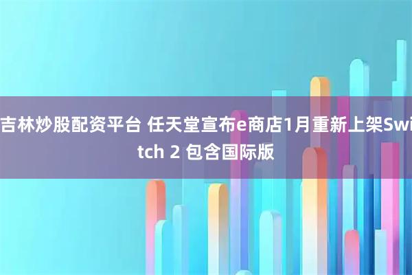 吉林炒股配资平台 任天堂宣布e商店1月重新上架Switch 2 包含国际版
