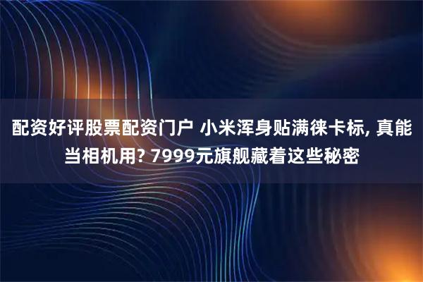 配资好评股票配资门户 小米浑身贴满徕卡标, 真能当相机用? 7999元旗舰藏着这些秘密