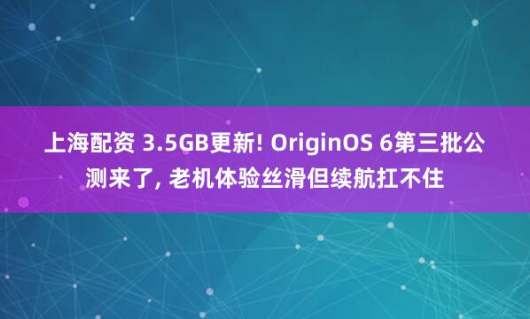 上海配资 3.5GB更新! OriginOS 6第三批公测来了, 老机体验丝滑但续航扛不住