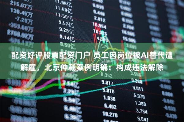 配资好评股票配资门户 员工因岗位被AI替代遭解雇，北京仲裁案例明确：构成违法解除