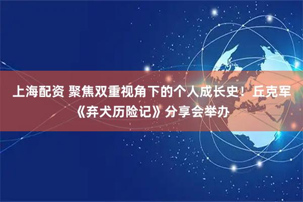 上海配资 聚焦双重视角下的个人成长史！丘克军《弃犬历险记》分享会举办
