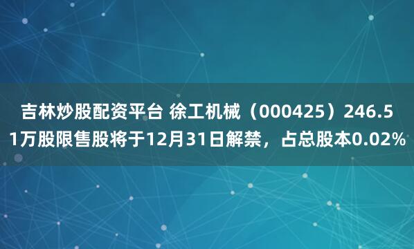 吉林炒股配资平台 徐工机械（000425）246.51万股限售股将于12月31日解禁，占总股本0.02%