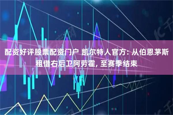 配资好评股票配资门户 凯尔特人官方: 从伯恩茅斯租借右后卫阿劳霍, 至赛季结束