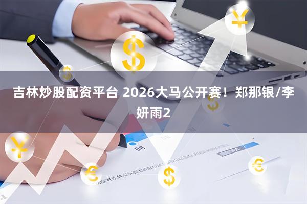 吉林炒股配资平台 2026大马公开赛！郑那银/李妍雨2