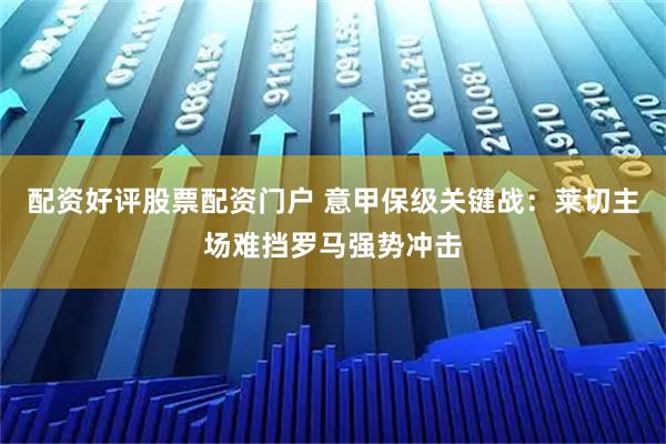 配资好评股票配资门户 意甲保级关键战：莱切主场难挡罗马强势冲击