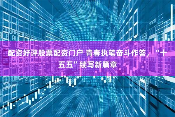 配资好评股票配资门户 青春执笔奋斗作答，“十五五”续写新篇章