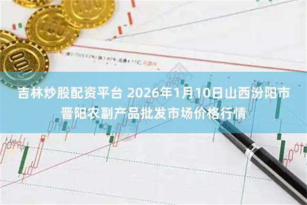 吉林炒股配资平台 2026年1月10日山西汾阳市晋阳农副产品批发市场价格行情