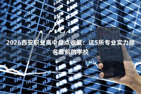 2026西安职业高中盘点收藏：这5所专业实力排名靠前的学校