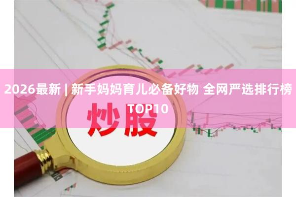 2026最新 | 新手妈妈育儿必备好物 全网严选排行榜TOP10