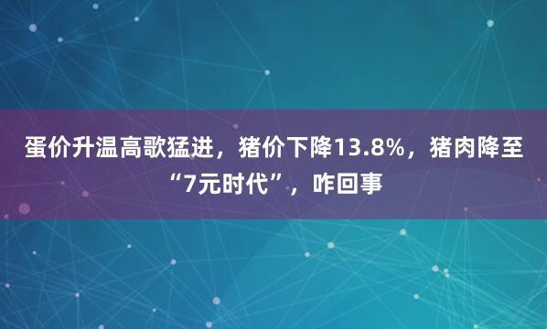 蛋价升温高歌猛进，猪价下降13.8%，猪肉降至“7元时代”，咋回事