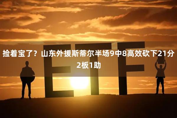 捡着宝了？山东外援斯蒂尔半场9中8高效砍下21分2板1助