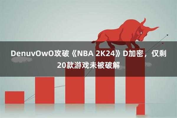 DenuvOwO攻破《NBA 2K24》D加密,仅剩20款游戏未被破解