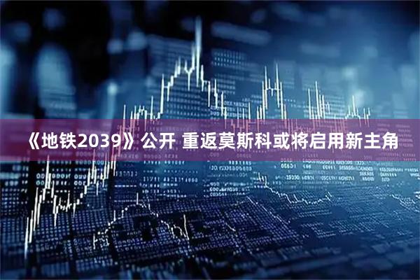 《地铁2039》公开 重返莫斯科或将启用新主角