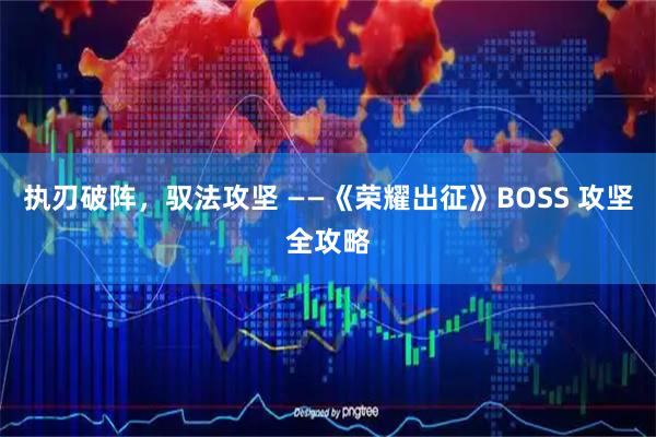执刃破阵，驭法攻坚 ——《荣耀出征》BOSS 攻坚全攻略