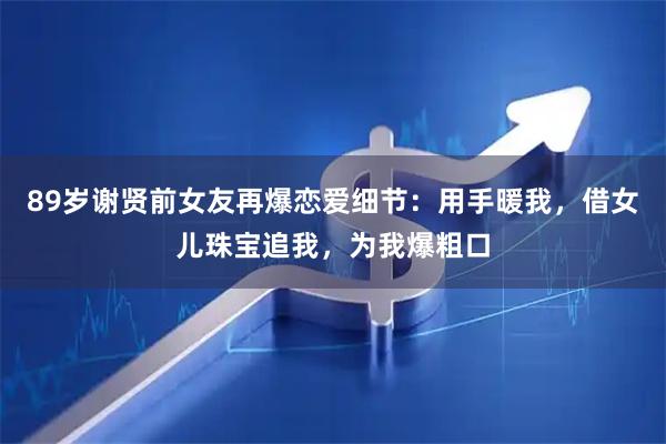 89岁谢贤前女友再爆恋爱细节：用手暖我，借女儿珠宝追我，为我爆粗口