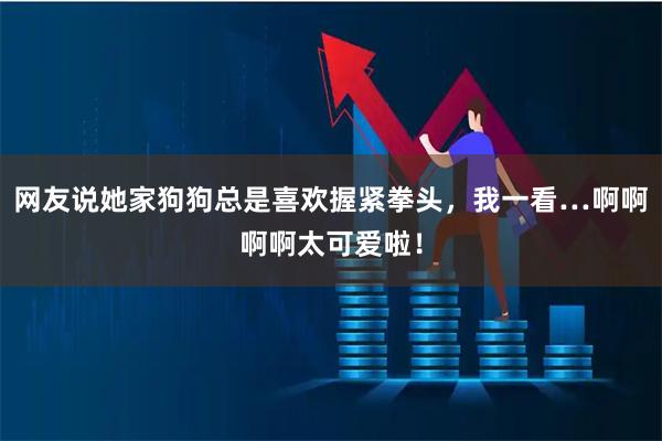 网友说她家狗狗总是喜欢握紧拳头，我一看…啊啊啊啊太可爱啦！