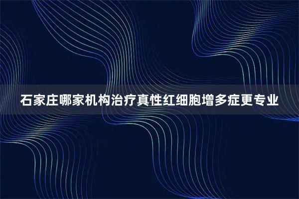 石家庄哪家机构治疗真性红细胞增多症更专业