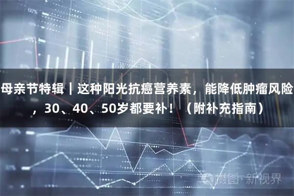 母亲节特辑｜这种阳光抗癌营养素，能降低肿瘤风险，30、40、50岁都要补！（附补充指南）