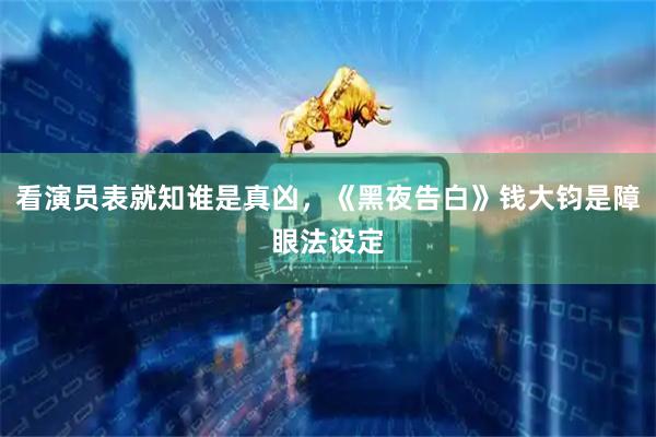 看演员表就知谁是真凶，《黑夜告白》钱大钧是障眼法设定